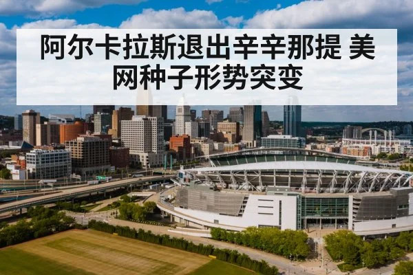 阿尔卡拉斯退出辛辛那提 美网种子形势突变