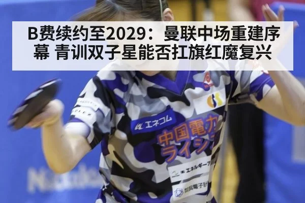 B费续约至2029:曼联中场重建序幕 青训双子星能否扛旗红魔复兴