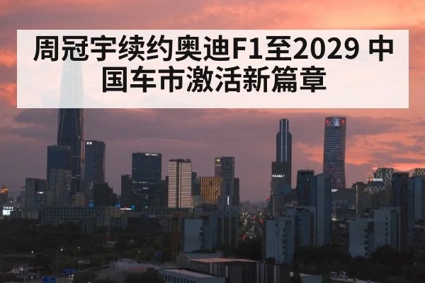 周冠宇续约奥迪F1至2029 中国车市激活新篇章