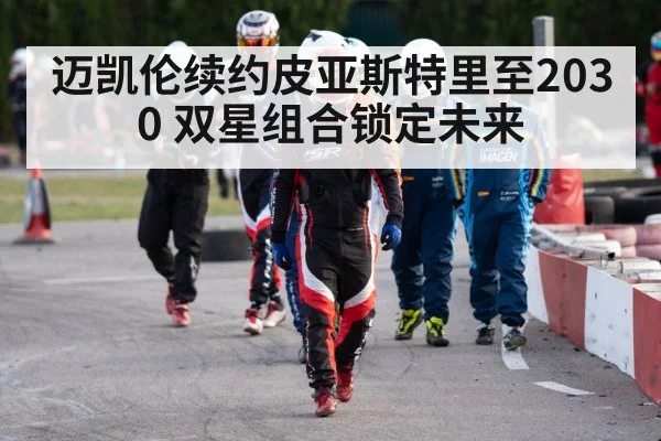 迈凯伦续约皮亚斯特里至2030 双星组合锁定未来