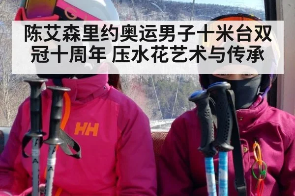 陈艾森里约奥运男子十米台双冠十周年 压水花艺术与传承