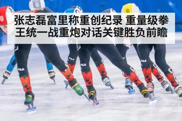 张志磊富里称重创纪录 重量级拳王统一战重炮对话关键胜负前瞻