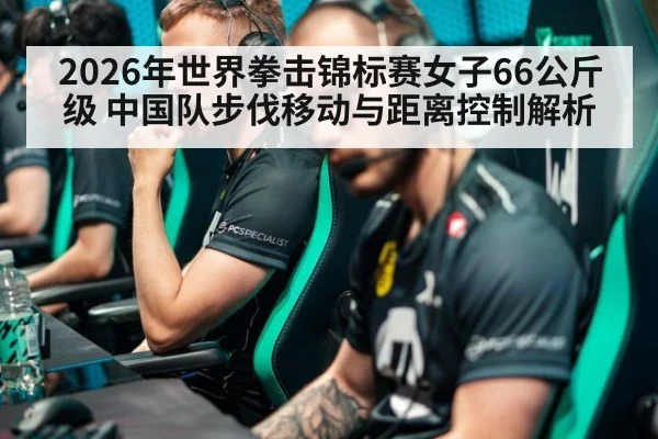 2026年世界拳击锦标赛女子66公斤级 中国队步伐移动与距离控制解析
