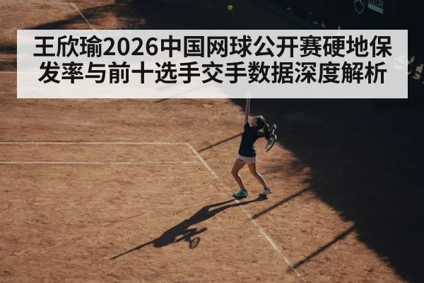 王欣瑜2026中国网球公开赛硬地保发率与前十选手交手数据深度解析