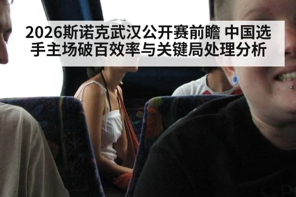 2026斯诺克武汉公开赛前瞻 中国选手主场破百效率与关键局处理分析