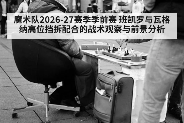魔术队2026-27赛季季前赛 班凯罗与瓦格纳高位挡拆配合的战术观察与前景分析