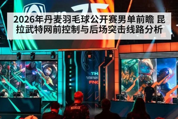 2026年丹麦羽毛球公开赛男单前瞻 昆拉武特网前控制与后场突击线路分析